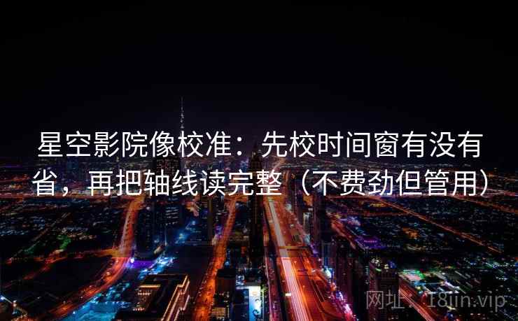 星空影院像校准：先校时间窗有没有省，再把轴线读完整（不费劲但管用）