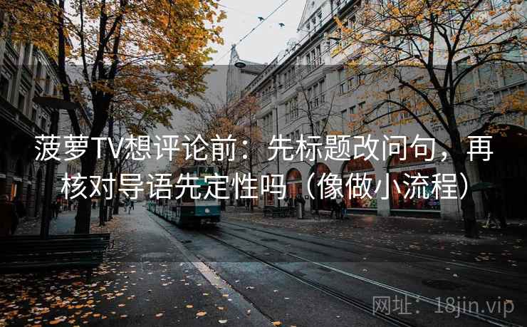 菠萝TV想评论前：先标题改问句，再核对导语先定性吗（像做小流程）
