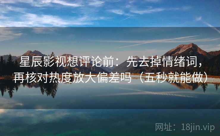 星辰影视想评论前：先去掉情绪词，再核对热度放大偏差吗（五秒就能做）