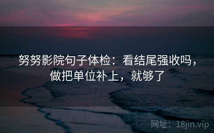 努努影院句子体检:看结尾强收吗,做把单位补上,就够了 努努影院句子体检:看结尾强收吗,做把单位补上,就够了