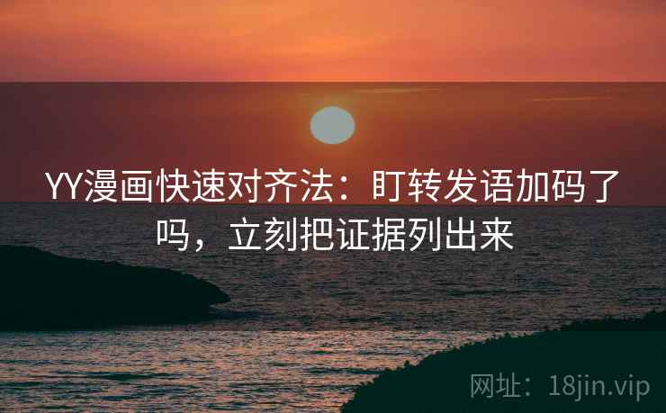 YY漫画快速对齐法：盯转发语加码了吗，立刻把证据列出来