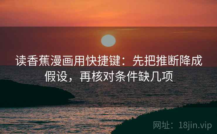 读香蕉漫画用快捷键：先把推断降成假设，再核对条件缺几项