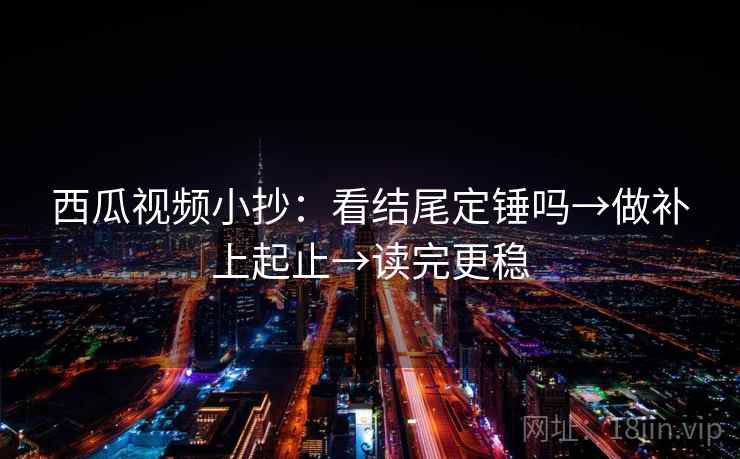西瓜视频小抄：看结尾定锤吗→做补上起止→读完更稳