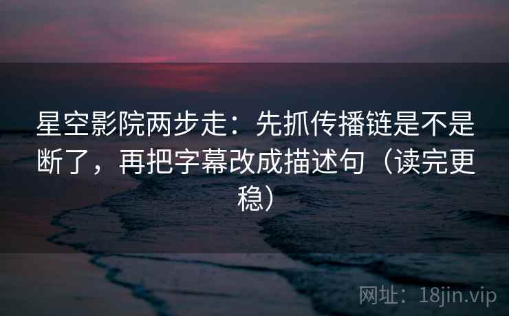 星空影院两步走：先抓传播链是不是断了，再把字幕改成描述句（读完更稳）