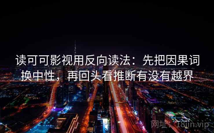 读可可影视用反向读法：先把因果词换中性，再回头看推断有没有越界