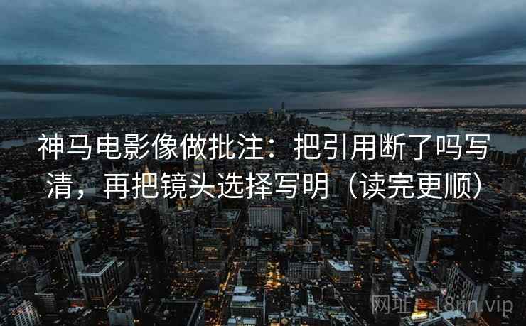 神马电影像做批注：把引用断了吗写清，再把镜头选择写明（读完更顺）