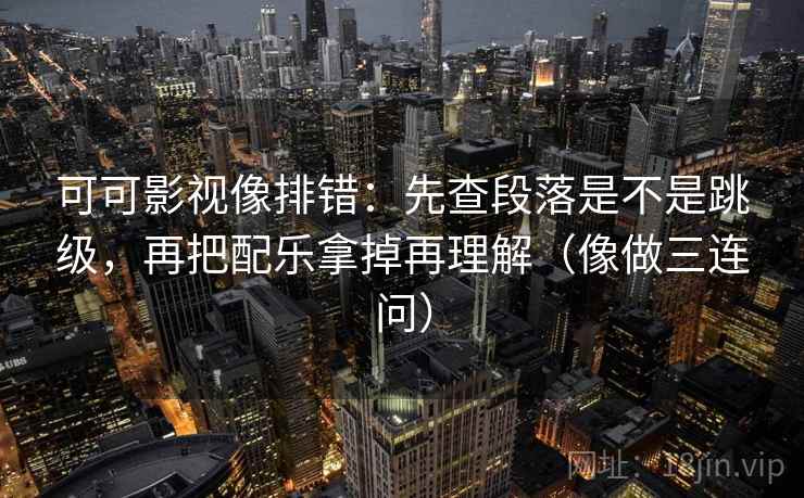 可可影视像排错：先查段落是不是跳级，再把配乐拿掉再理解（像做三连问）