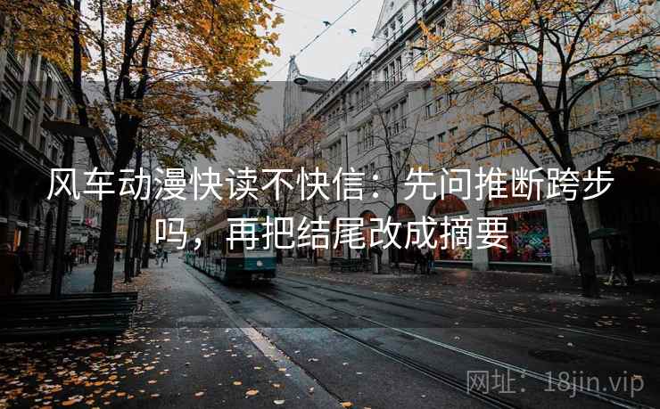 风车动漫快读不快信：先问推断跨步吗，再把结尾改成摘要