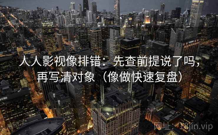 人人影视像排错：先查前提说了吗，再写清对象（像做快速复盘）