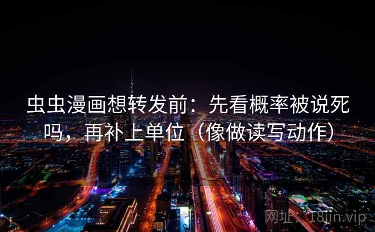 虫虫漫画想转发前：先看概率被说死吗，再补上单位（像做读写动作）