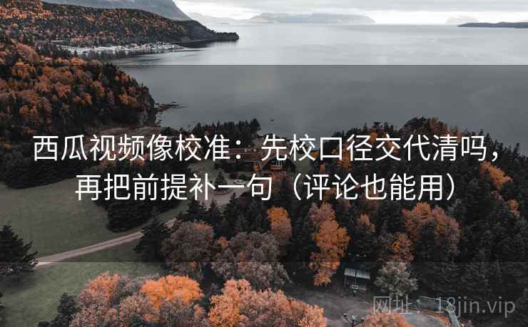 西瓜视频像校准：先校口径交代清吗，再把前提补一句（评论也能用）