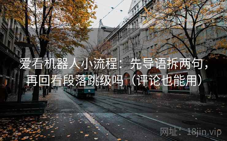 爱看机器人小流程：先导语拆两句，再回看段落跳级吗（评论也能用）