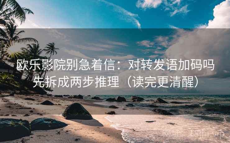 欧乐影院别急着信：对转发语加码吗先拆成两步推理（读完更清醒）