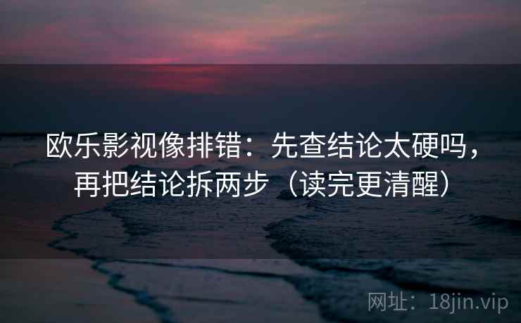 欧乐影视像排错：先查结论太硬吗，再把结论拆两步（读完更清醒）