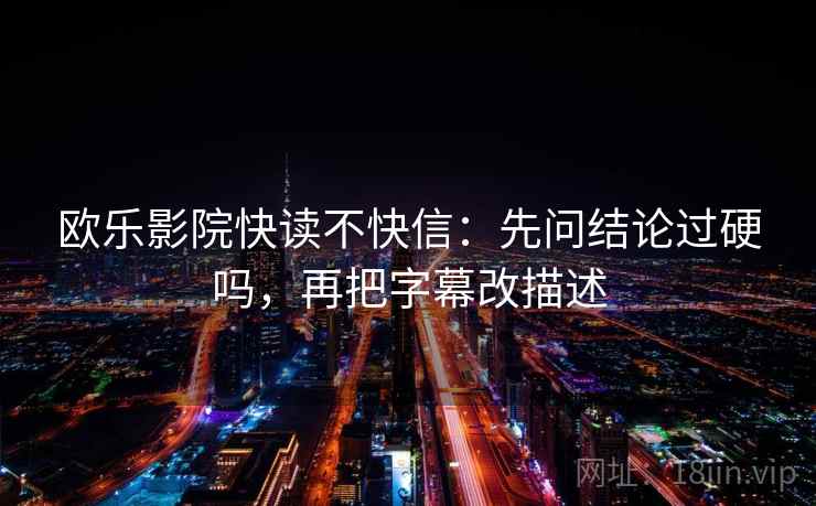 欧乐影院快读不快信：先问结论过硬吗，再把字幕改描述