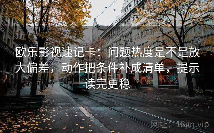 欧乐影视速记卡：问题热度是不是放大偏差，动作把条件补成清单，提示读完更稳