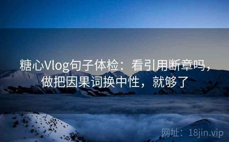 糖心Vlog句子体检：看引用断章吗，做把因果词换中性，就够了