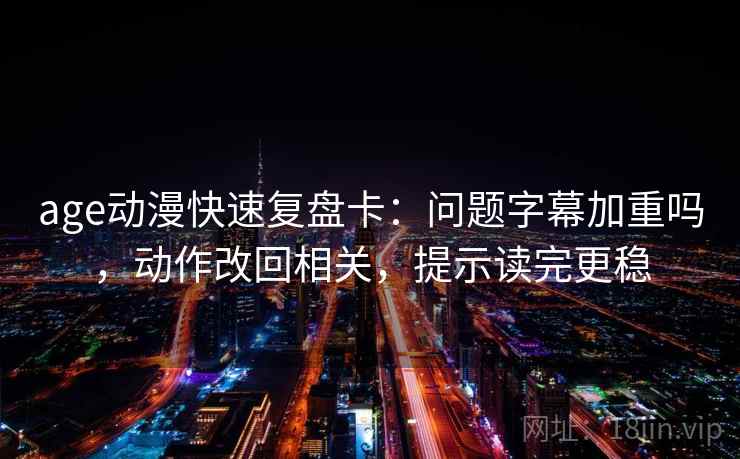 age动漫快速复盘卡：问题字幕加重吗，动作改回相关，提示读完更稳
