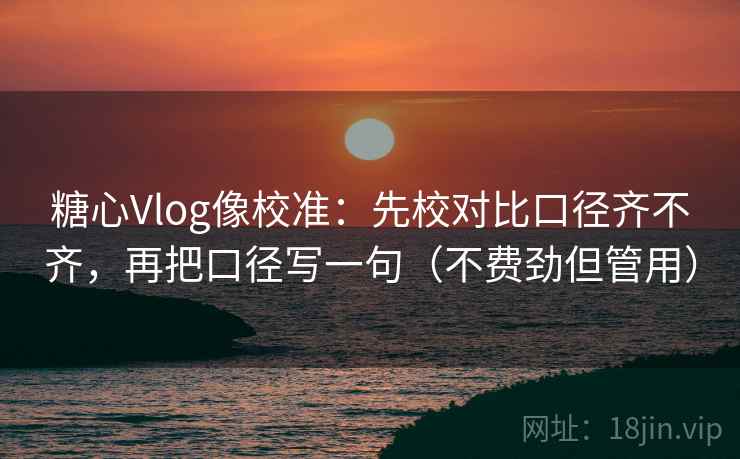 糖心Vlog像校准：先校对比口径齐不齐，再把口径写一句（不费劲但管用）