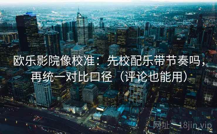 欧乐影院像校准：先校配乐带节奏吗，再统一对比口径（评论也能用）