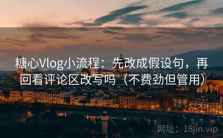 糖心Vlog小流程：先改成假设句，再回看评论区改写吗（不费劲但管用）