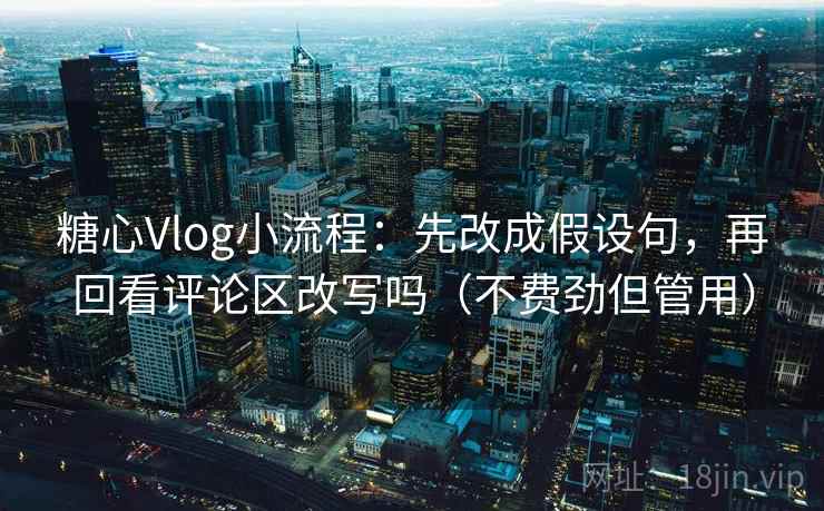 糖心Vlog小流程：先改成假设句，再回看评论区改写吗（不费劲但管用）