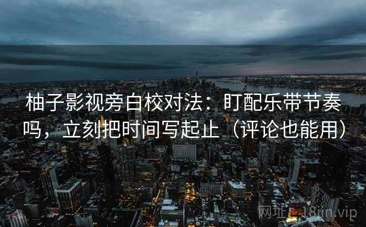 柚子影视旁白校对法：盯配乐带节奏吗，立刻把时间写起止（评论也能用）