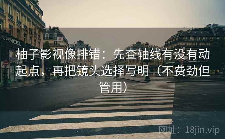 柚子影视像排错：先查轴线有没有动起点，再把镜头选择写明（不费劲但管用）