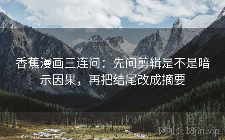 香蕉漫画三连问：先问剪辑是不是暗示因果，再把结尾改成摘要