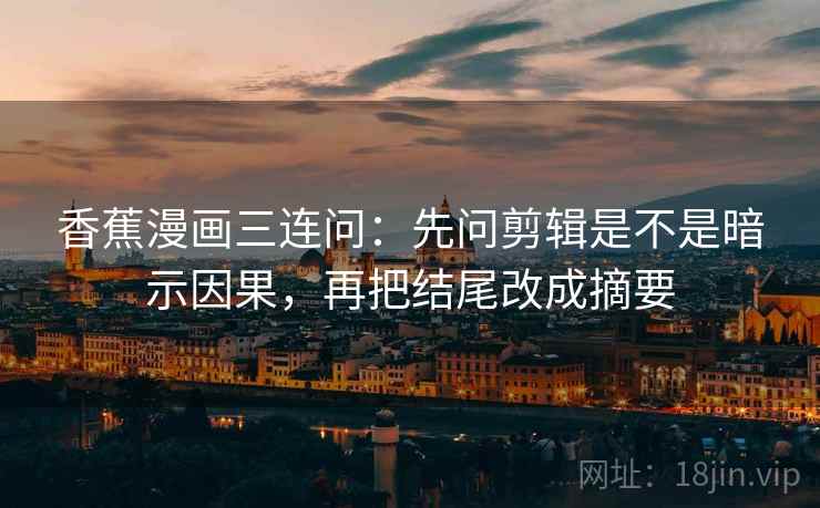 香蕉漫画三连问：先问剪辑是不是暗示因果，再把结尾改成摘要