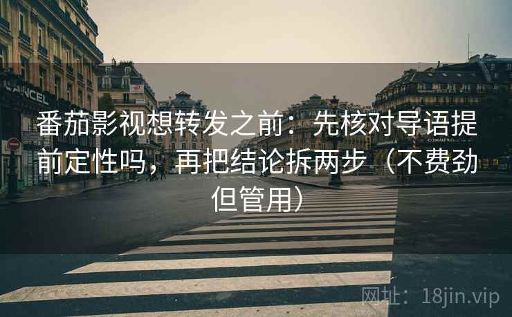 番茄影视想转发之前：先核对导语提前定性吗，再把结论拆两步（不费劲但管用）