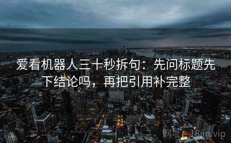 爱看机器人三十秒拆句：先问标题先下结论吗，再把引用补完整