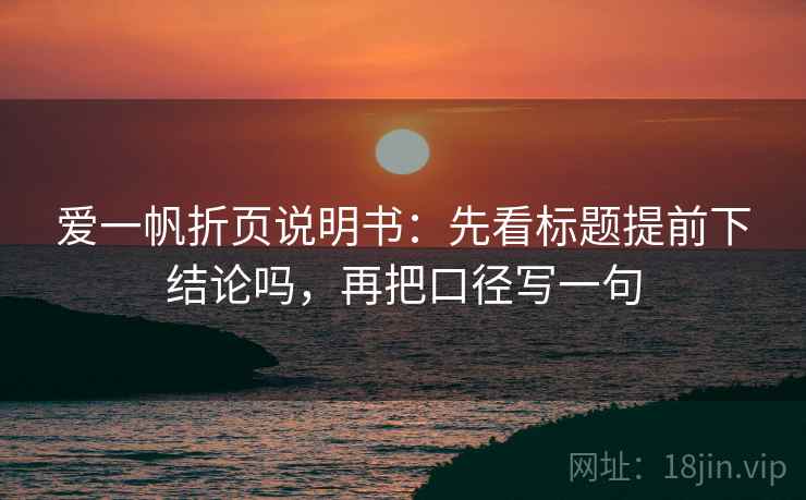 爱一帆折页说明书：先看标题提前下结论吗，再把口径写一句