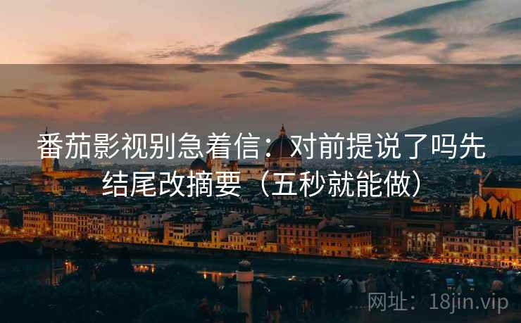 番茄影视别急着信：对前提说了吗先结尾改摘要（五秒就能做）