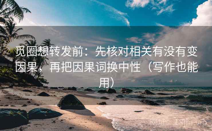 觅圈想转发前：先核对相关有没有变因果，再把因果词换中性（写作也能用）