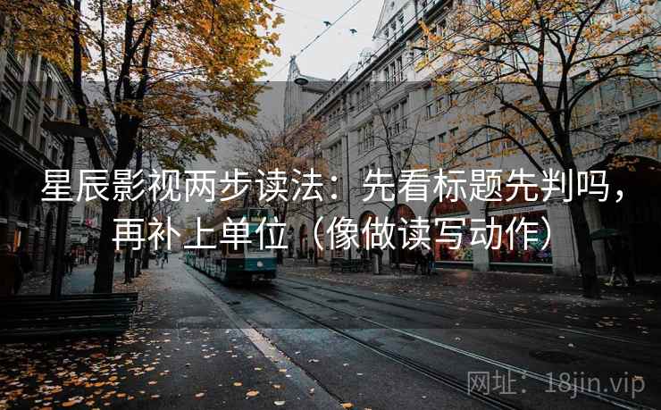 星辰影视两步读法：先看标题先判吗，再补上单位（像做读写动作）