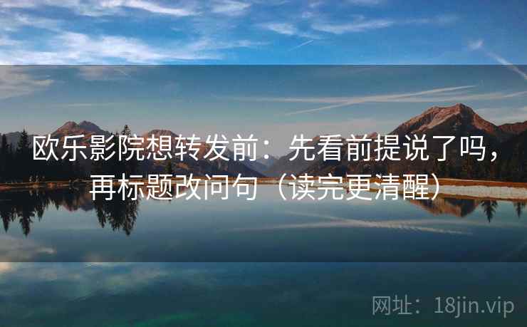 欧乐影院想转发前：先看前提说了吗，再标题改问句（读完更清醒）