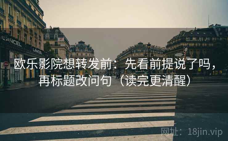 欧乐影院想转发前：先看前提说了吗，再标题改问句（读完更清醒）