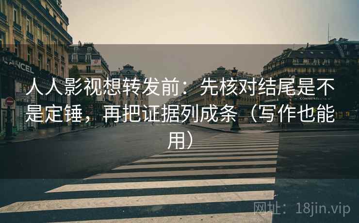 人人影视想转发前：先核对结尾是不是定锤，再把证据列成条（写作也能用）