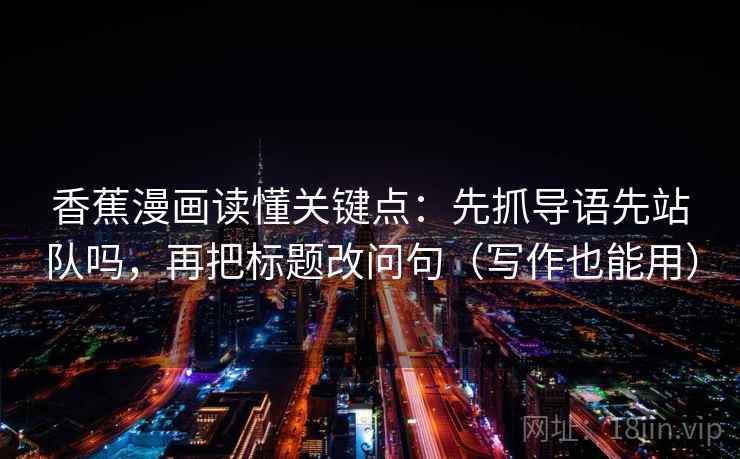 香蕉漫画读懂关键点：先抓导语先站队吗，再把标题改问句（写作也能用）