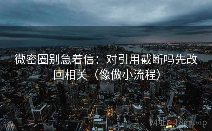 微密圈别急着信：对引用截断吗先改回相关（像做小流程）