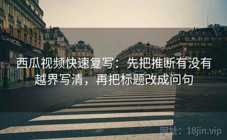 西瓜视频快速复写：先把推断有没有越界写清，再把标题改成问句