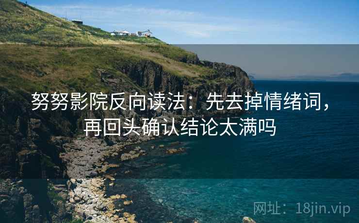 努努影院反向读法：先去掉情绪词，再回头确认结论太满吗