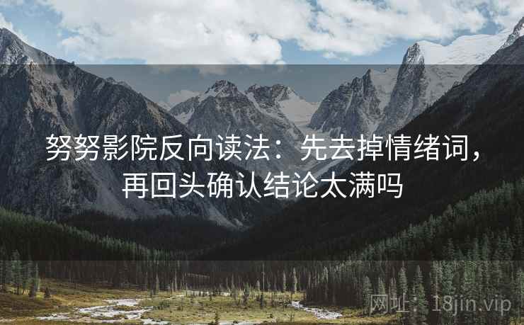 努努影院反向读法：先去掉情绪词，再回头确认结论太满吗