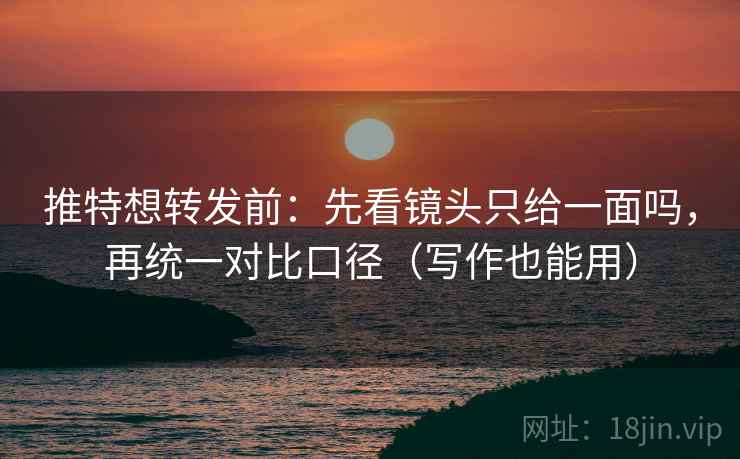 推特想转发前：先看镜头只给一面吗，再统一对比口径（写作也能用）