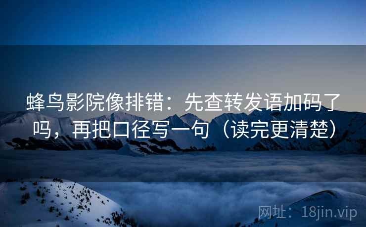 蜂鸟影院像排错：先查转发语加码了吗，再把口径写一句（读完更清楚）