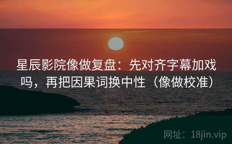 星辰影院像做复盘：先对齐字幕加戏吗，再把因果词换中性（像做校准）