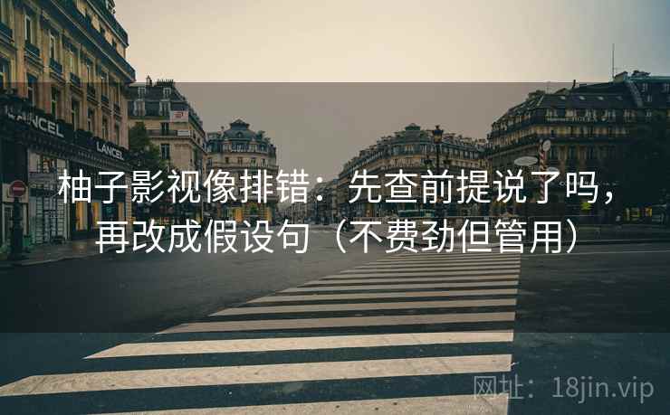 柚子影视像排错：先查前提说了吗，再改成假设句（不费劲但管用）