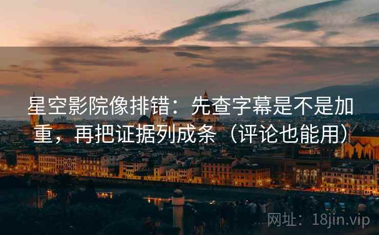 星空影院像排错：先查字幕是不是加重，再把证据列成条（评论也能用）