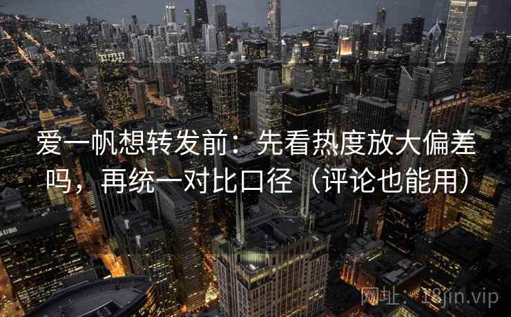爱一帆想转发前：先看热度放大偏差吗，再统一对比口径（评论也能用）